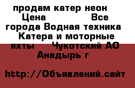 продам катер неон  › Цена ­ 550 000 - Все города Водная техника » Катера и моторные яхты   . Чукотский АО,Анадырь г.